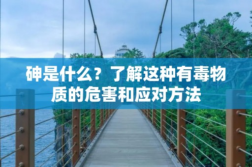 砷是什么?了解这种有毒物质的危害和应对方法 砷是什么?了解这种有毒物质的危害和应对方法