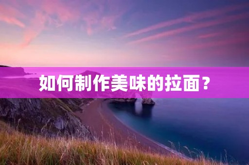 如何制作美味的拉面？