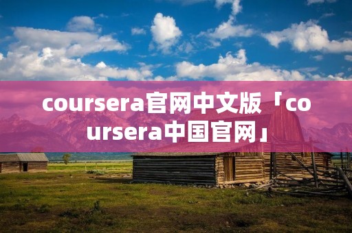 coursera官网中文版「coursera中国官网」