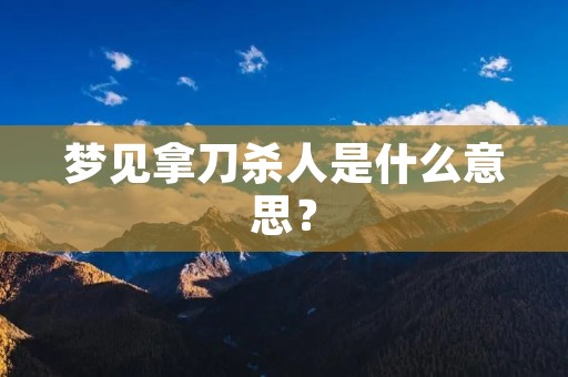 梦见拿刀杀人是什么意思?