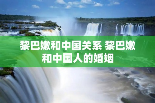 黎巴嫩和中国关系 黎巴嫩和中国人的婚姻