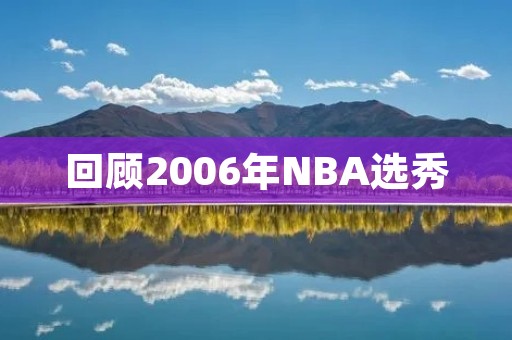 回顾2006年NBA选秀：勒布朗詹姆斯之后的新秀们