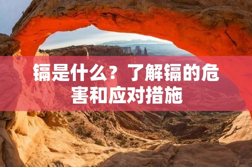 镉是什么？了解镉的危害和应对措施