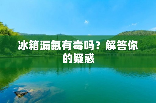 冰箱漏氟有毒吗?解答你的疑惑 冰箱漏氟有毒吗?解答你的疑惑