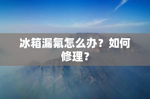 冰箱漏氟怎么办？如何修理？
