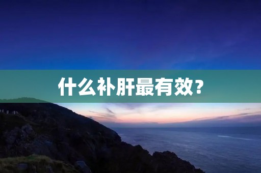 什么补肝最有效? 什么补肝最有效?