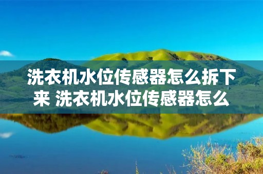 洗衣机水位传感器怎么拆下来 洗衣机水位传感器怎么拆视频 洗衣机水位传感器怎么拆下来 洗衣机水位传感器怎么拆视频