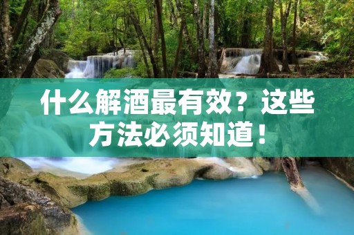 什么解酒最有效?这些方法必须知道! 什么解酒最有效?这些方法必须知道!