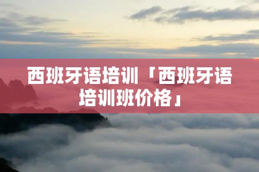 西班牙语培训「西班牙语培训班价格」