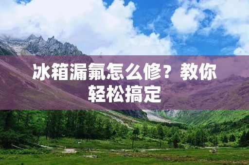 冰箱漏氟怎么修？教你轻松搞定