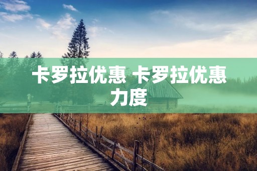 卡罗拉优惠 卡罗拉优惠力度 卡罗拉优惠 卡罗拉优惠力度