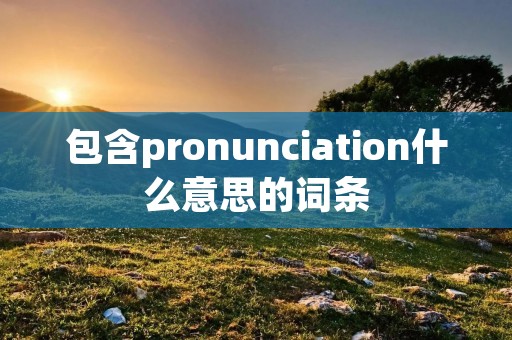 包含pronunciation什么意思的词条 包含pronunciation什么意思的词条