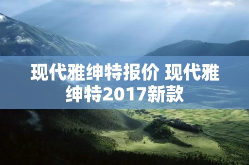 现代雅绅特报价 现代雅绅特2017新款