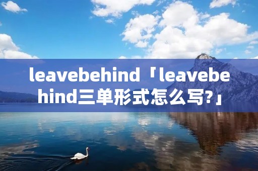 leavebehind「leavebehind三单形式怎么写?」 leavebehind「leavebehind三单形式怎么写?」
