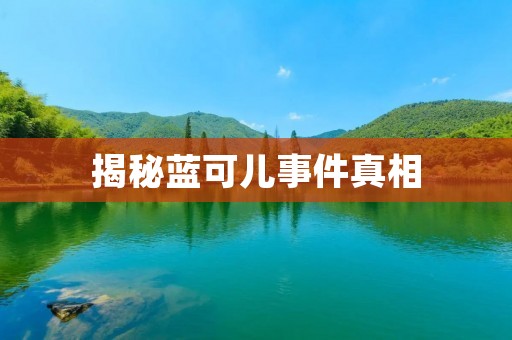 揭秘蓝可儿事件真相:真相背后的残酷现实