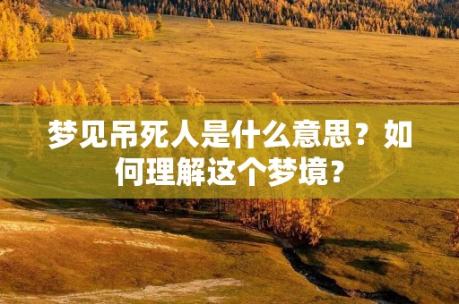 梦见吊死人是什么意思?如何理解这个梦境?