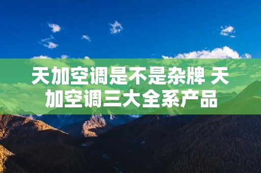 天加空调是不是杂牌 天加空调三大全系产品 天加空调是不是杂牌 天加空调三大全系产品
