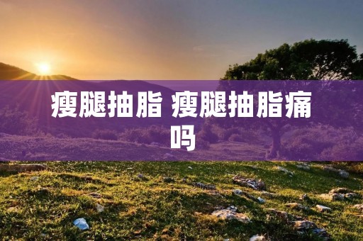 瘦腿抽脂 瘦腿抽脂痛吗 瘦腿抽脂 瘦腿抽脂痛吗