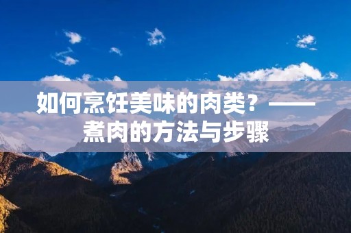 如何烹饪美味的肉类?——煮肉的方法与步骤