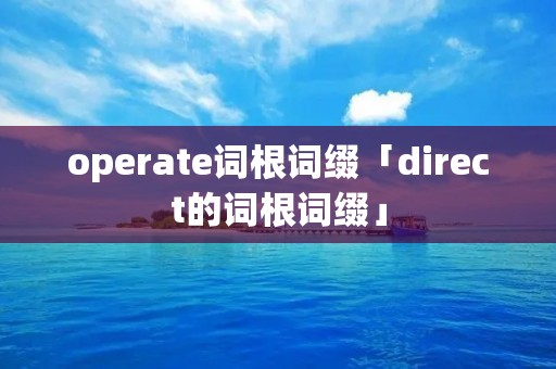 operate词根词缀「direct的词根词缀」 operate词根词缀「direct的词根词缀」