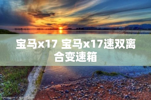 宝马x17 宝马x17速双离合变速箱 宝马x17 宝马x17速双离合变速箱