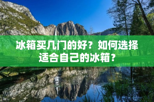 冰箱买几门的好?如何选择适合自己的冰箱? 冰箱买几门的好?如何选择适合自己的冰箱?