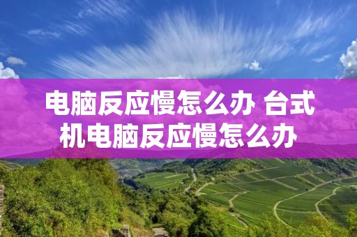 电脑反应慢怎么办 台式机电脑反应慢怎么办