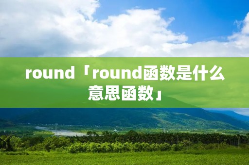 round「round函数是什么意思函数」 round「round函数是什么意思函数」
