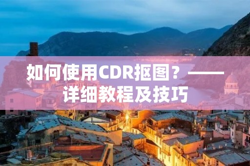 如何使用CDR抠图?——详细教程及技巧 如何使用CDR抠图?——详细教程及技巧