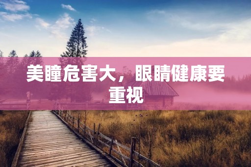 美瞳危害大，眼睛健康要重视