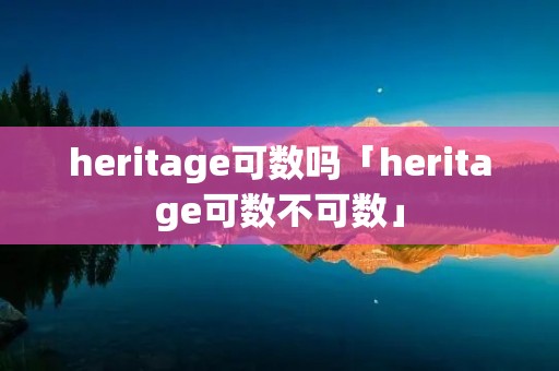 heritage可数吗「heritage可数不可数」 heritage可数吗「heritage可数不可数」