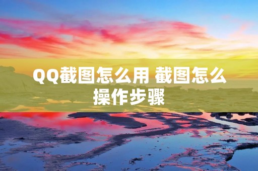 QQ截图怎么用 截图怎么操作步骤
