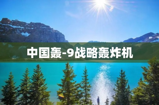 中国轰-9战略轰炸机:强大的空中力量 中国轰-9战略轰炸机:强大的空中力量