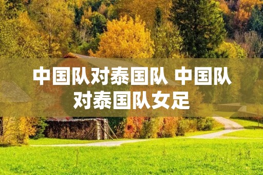 中国队对泰国队 中国队对泰国队女足