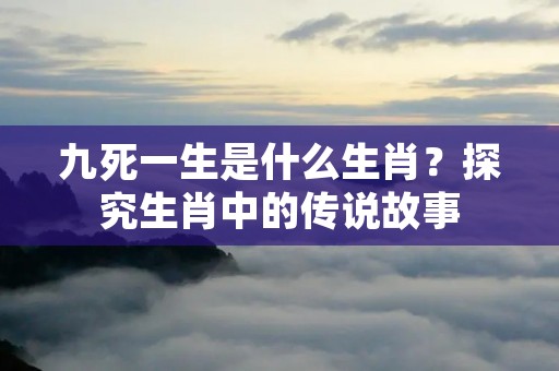 九死一生是什么生肖？探究生肖中的传说故事