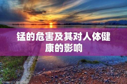 锰的危害及其对人体健康的影响 锰的危害及其对人体健康的影响