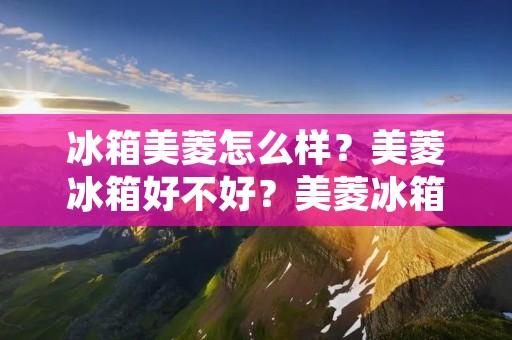 冰箱美菱怎么样？美菱冰箱好不好？美菱冰箱性价比高吗？
