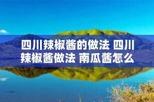 四川辣椒酱的做法 四川辣椒酱做法 南瓜酱怎么做