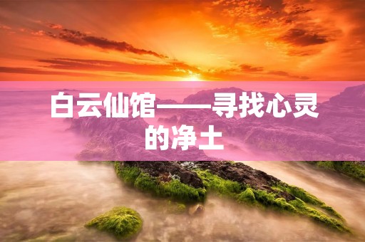 白云仙馆——寻找心灵的净土