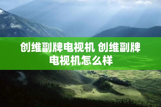 创维副牌电视机 创维副牌电视机怎么样 创维副牌电视机 创维副牌电视机怎么样