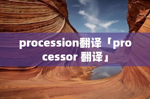 procession翻译「processor 翻译」 procession翻译「processor 翻译」