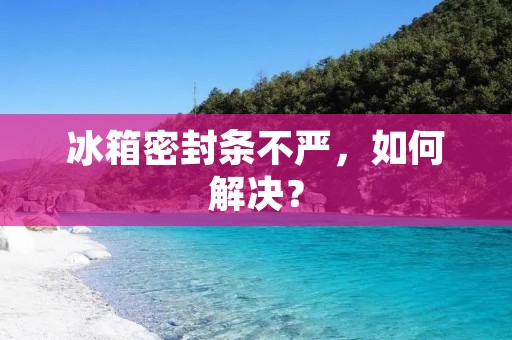 冰箱密封条不严，如何解决？