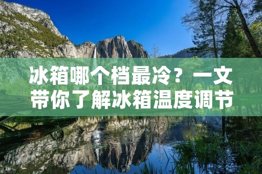 冰箱哪个档最冷？一文带你了解冰箱温度调节