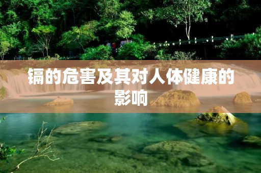镉的危害及其对人体健康的影响 镉的危害及其对人体健康的影响