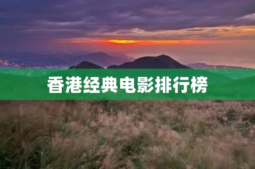 香港经典电影排行榜:回顾经典,重温经典