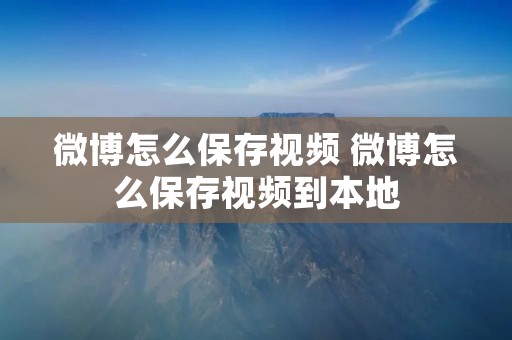 微博怎么保存视频 微博怎么保存视频到本地 微博怎么保存视频 微博怎么保存视频到本地