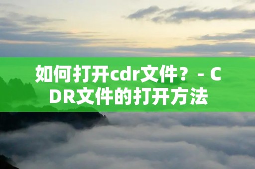 如何打开cdr文件?- CDR文件的打开方法 如何打开cdr文件?- CDR文件的打开方法