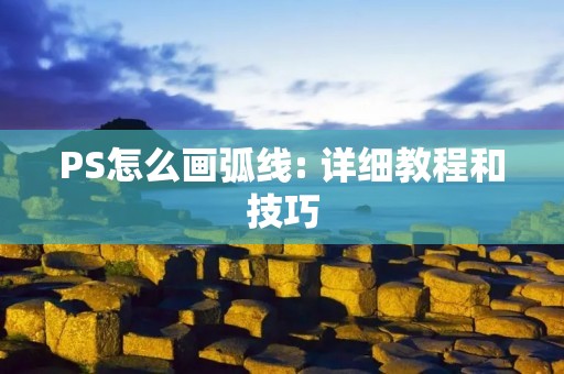 PS怎么画弧线: 详细教程和技巧 PS怎么画弧线: 详细教程和技巧