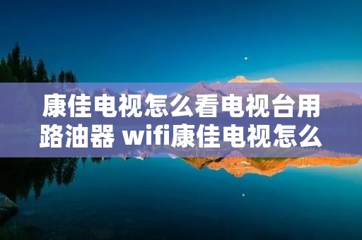 康佳电视怎么看电视台用路油器 wifi康佳电视怎么看电视台