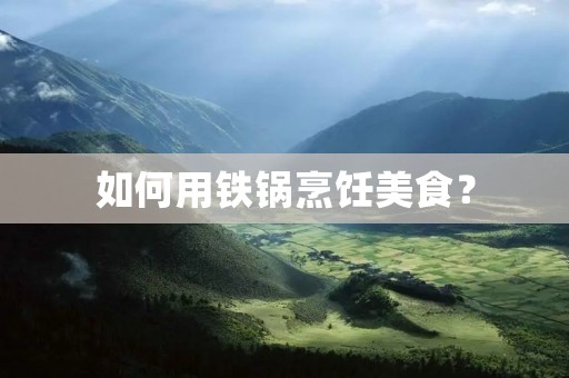 如何用铁锅烹饪美食? 如何用铁锅烹饪美食?